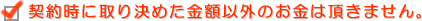 契約時に取り決めた金額以外のお金は頂きません。